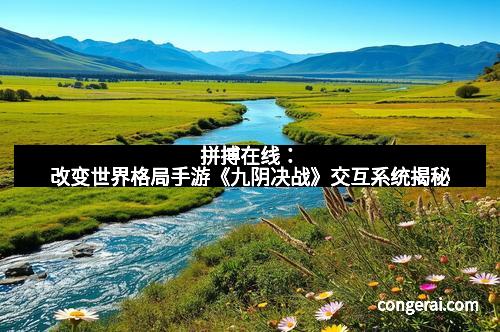 拼搏在线：改变世界格局手游《九阴决战》交互系统揭秘