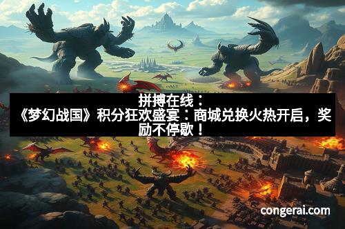 拼搏在线：《梦幻战国》积分狂欢盛宴：商城兑换火热开启，奖励不停歇！